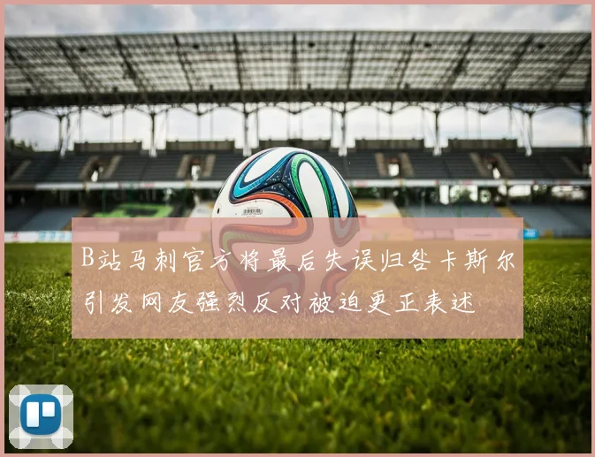 B站马刺官方将最后失误归咎卡斯尔引发网友强烈反对被迫更正表述