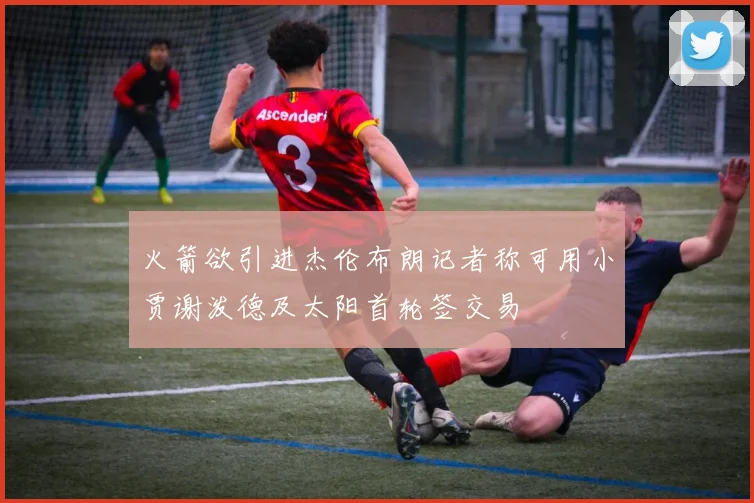 火箭欲引进杰伦布朗记者称可用小贾谢泼德及太阳首轮签交易