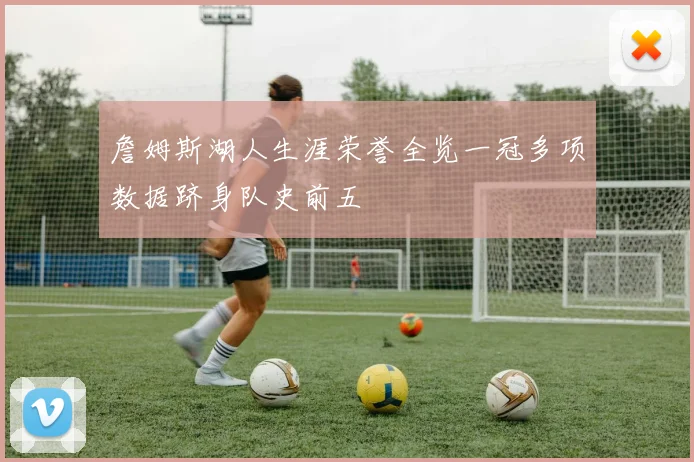 詹姆斯湖人生涯荣誉全览一冠多项数据跻身队史前五