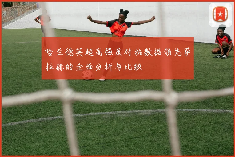 哈兰德英超高强度对抗数据领先萨拉赫的全面分析与比较
