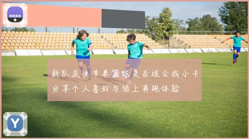 新队友快节奏篮球是否适合我小卡分享个人喜好与场上奔跑体验