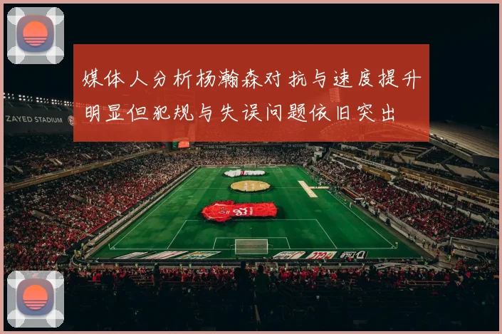 媒体人分析杨瀚森对抗与速度提升明显但犯规与失误问题依旧突出