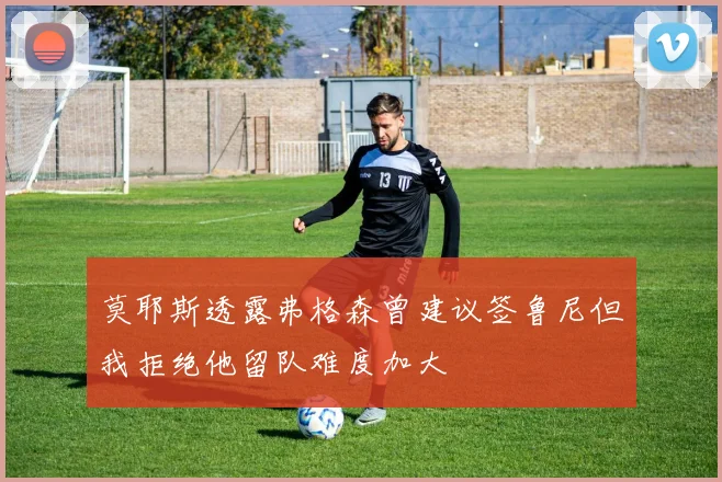 莫耶斯透露弗格森曾建议签鲁尼但我拒绝他留队难度加大
