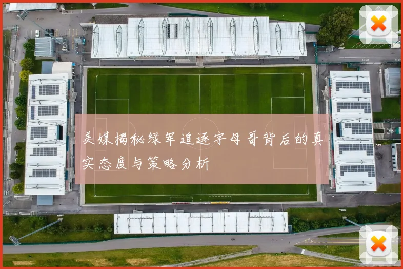 美媒揭秘绿军追逐字母哥背后的真实态度与策略分析
