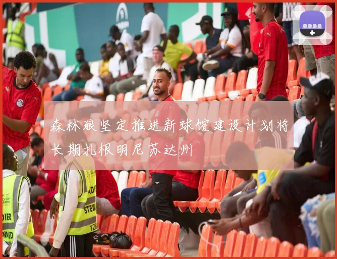 森林狼坚定推进新球馆建设计划将长期扎根明尼苏达州