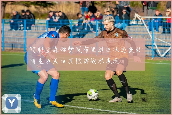 阿特金森称赞莫布里进攻状态良好将重点关注其挡拆战术表现