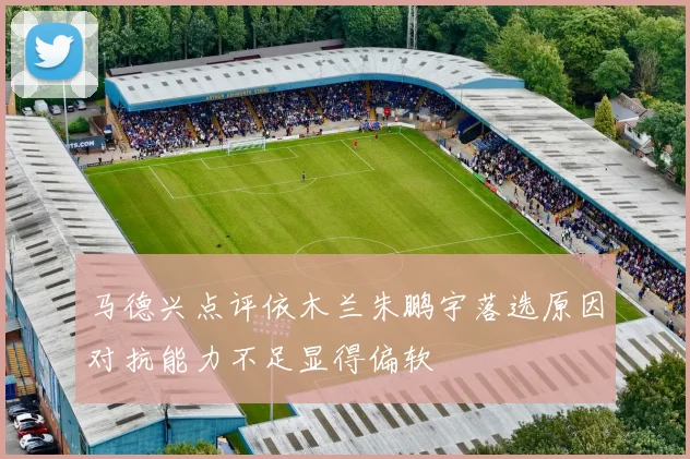 马德兴点评依木兰朱鹏宇落选原因对抗能力不足显得偏软