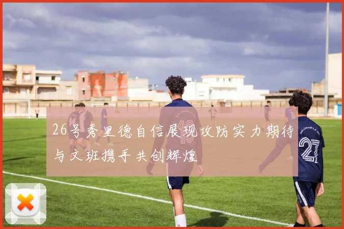 26号秀里德自信展现攻防实力期待与文班携手共创辉煌