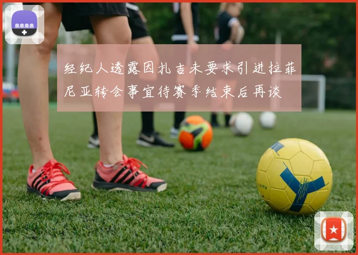 经纪人透露因扎吉未要求引进拉菲尼亚转会事宜待赛季结束后再谈