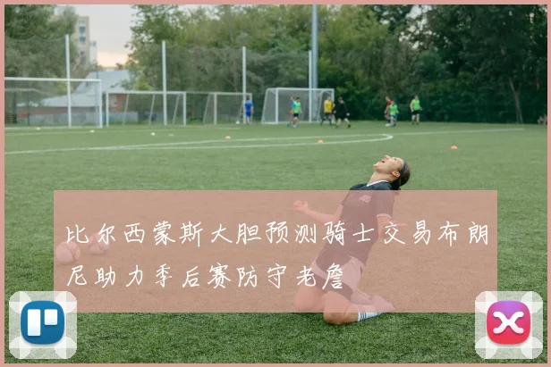 比尔西蒙斯大胆预测骑士交易布朗尼助力季后赛防守老詹