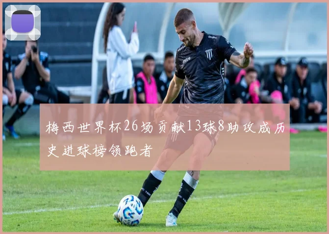 梅西世界杯26场贡献13球8助攻成历史进球榜领跑者