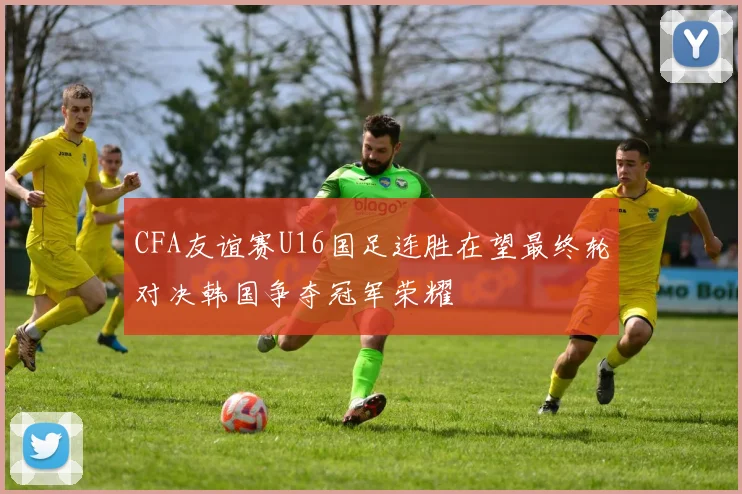 CFA友谊赛U16国足连胜在望最终轮对决韩国争夺冠军荣耀