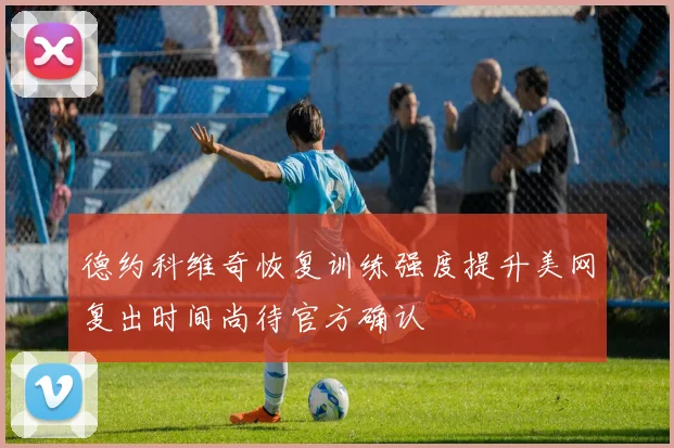 德约科维奇恢复训练强度提升美网复出时间尚待官方确认