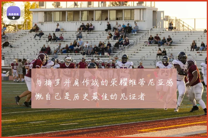 与梅罗并肩作战的荣耀维蒂尼亚感慨自己是历史最佳的见证者