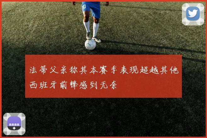 法蒂父亲称其本赛季表现超越其他西班牙前锋感到无奈