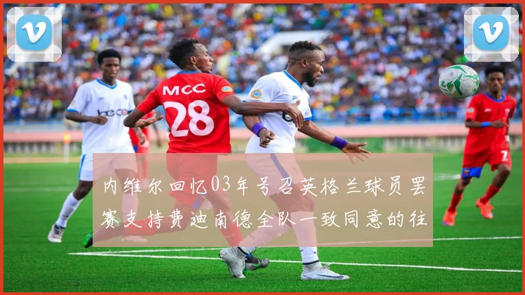 内维尔回忆03年号召英格兰球员罢赛支持费迪南德全队一致同意的往事