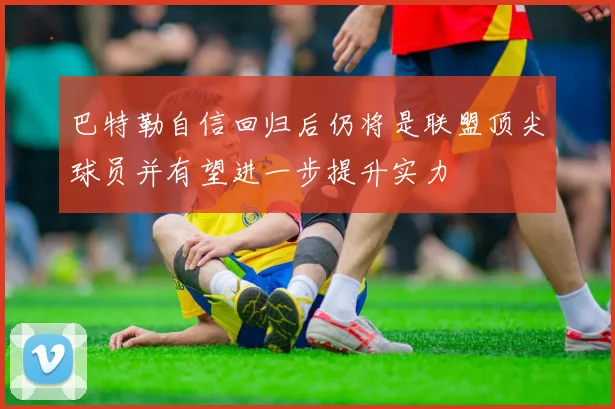 巴特勒自信回归后仍将是联盟顶尖球员并有望进一步提升实力
