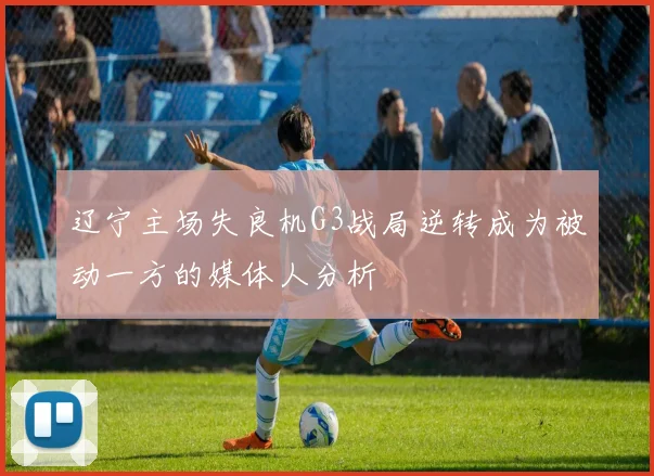 辽宁主场失良机G3战局逆转成为被动一方的媒体人分析