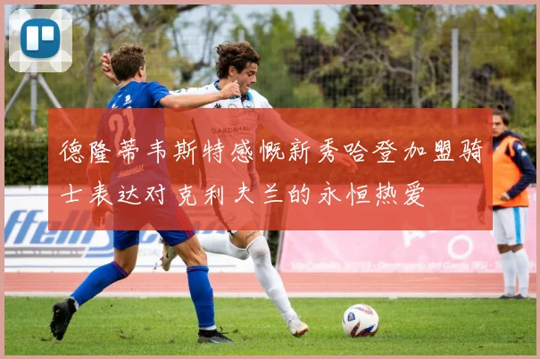 德隆蒂韦斯特感慨新秀哈登加盟骑士表达对克利夫兰的永恒热爱