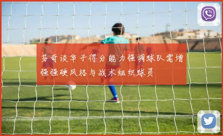 芬奇谈华子得分能力强调球队需增强强硬风格与战术组织球员