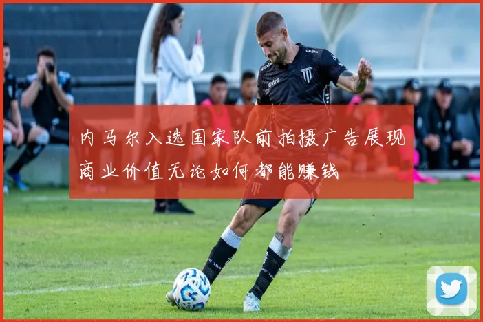 内马尔入选国家队前拍摄广告展现商业价值无论如何都能赚钱