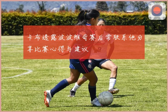 卡布透露波波维奇赛后常联系他分享比赛心得与建议