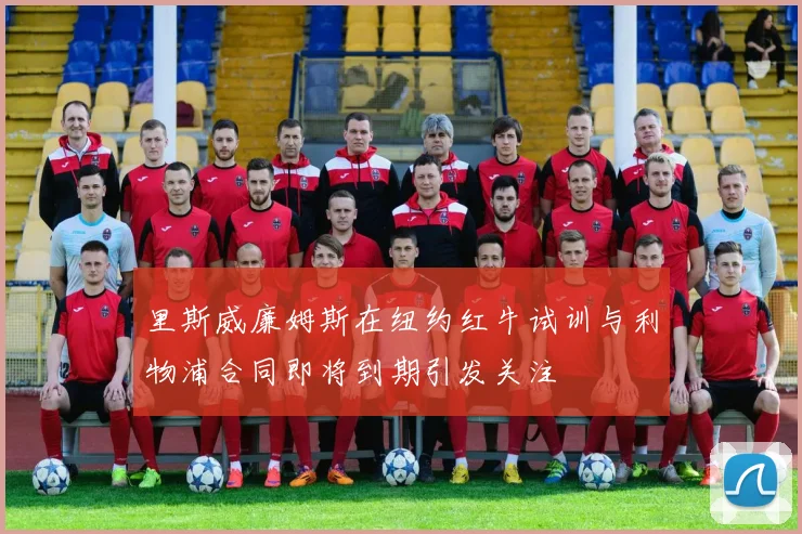 里斯威廉姆斯在纽约红牛试训与利物浦合同即将到期引发关注