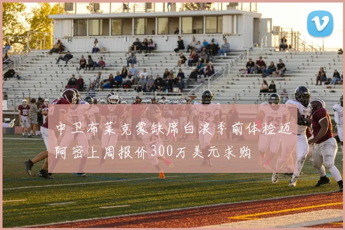 中卫布莱克蒙缺席白浪季前体检迈阿密上周报价300万美元求购
