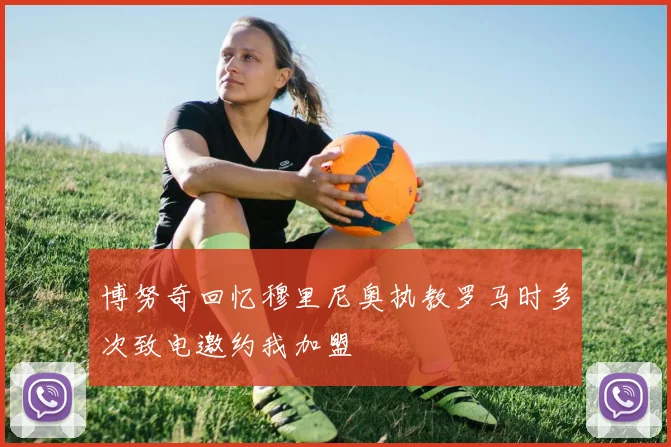 博努奇回忆穆里尼奥执教罗马时多次致电邀约我加盟