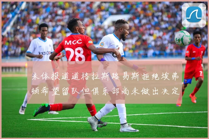 米体报道道格拉斯路易斯拒绝埃弗顿希望留队但俱乐部尚未做出决定