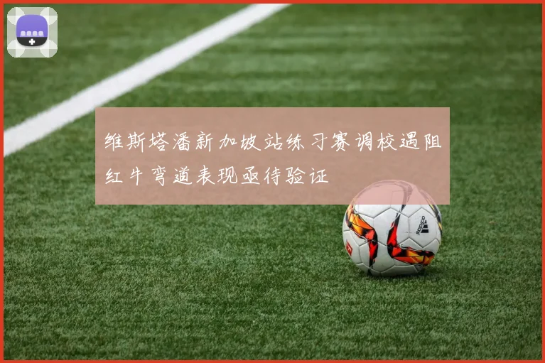 维斯塔潘新加坡站练习赛调校遇阻红牛弯道表现亟待验证